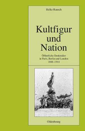 Kultfigur und Nation: Öffentliche Denkmäler in Paris, Berlin und London 1848-1914 de Helke Rausch