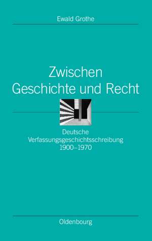 Zwischen Geschichte und Recht: Deutsche Verfassungsgeschichtsschreibung 1900-1970 de Ewald Grothe