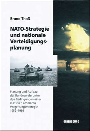 NATO-Strategie und nationale Verteidigungsplanung: Planung und Aufbau der Bundeswehr unter den Bedingungen einer massiven atomaren Vergeltungsstrategie 1952-1960 de Bruno Thoß