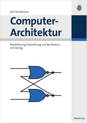 Computer-Architektur: Modellierung, Entwicklung und Verifikation mit Verilog de Karl Stroetmann