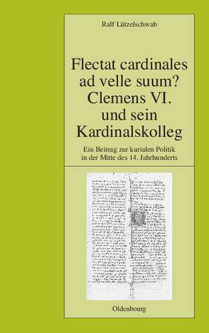 Flectat cardinales ad velle suum? Clemens VI. und sein Kardinalskolleg: Ein Beitrag zur kurialen Politik in der Mitte des 14. Jahrhunderts de Ralf Lützelschwab