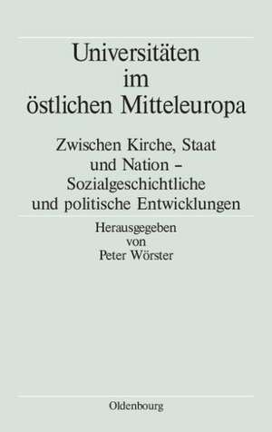 Universitäten im östlichen Mitteleuropa: Zwischen Kirche, Staat und Nation - Sozialgeschichtliche und politische Entwicklungen de Peter Wörster