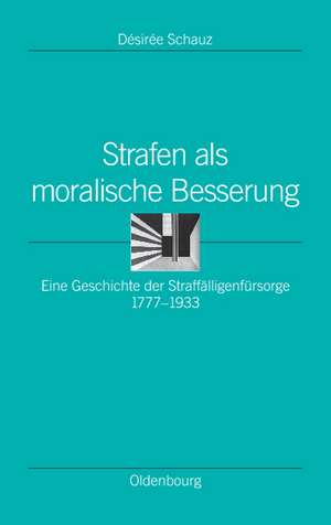 Strafen als moralische Besserung: Eine Geschichte der Straffälligenfürsorge 1777–1933 de Desiree Schauz