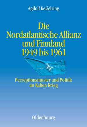 Die Nordatlantische Allianz und Finnland 1949-1961: Perzeptionsmuster und Politik im Kalten Krieg de Agilolf Keßelring