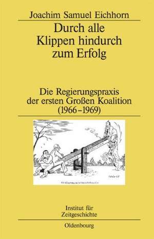 Durch alle Klippen hindurch zum Erfolg: Die Regierungspraxis der ersten Großen Koalition (1966–1969) de Joachim Samuel Eichhorn