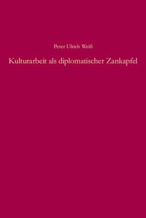 Kulturarbeit als diplomatischer Zankapfel: Die kulturellen Auslandsbeziehungen im Dreiecksverhältnis der beiden deutschen Staaten und Rumäniens von 1950 bis 1972 de Peter Ulrich Weiß