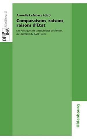 Comparaisons, raisons, raisons d'État: Les Politiques de la république des lettres au tournant du XVIIe siècle de Armelle Lefebvre