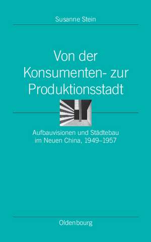 Von der Konsumenten- zur Produktionsstadt: Aufbauvisionen und Städtebau im Neuen China, 1949–1957 de Susanne Stein