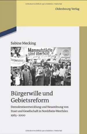 Bürgerwille und Gebietsreform: Demokratieentwicklung und Neuordnung von Staat und Gesellschaft in Nordrhein-Westfalen 1965-2000 de Sabine Mecking