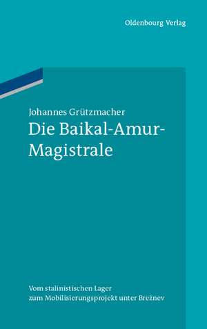 Die Baikal-Amur-Magistrale: Vom BAMlag zum Mobilisierungsprojekt unter Breznev de Johannes Grützmacher