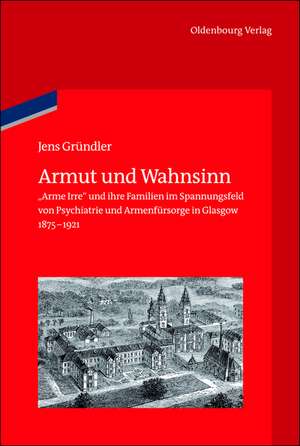 Armut und Wahnsinn: "Arme Irre" und ihre Familien im Spannungsfeld von Psychiatrie und Armenfürsorge in Glasgow, 1875-1921 de Jens Gründler