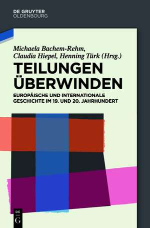 Teilungen überwinden: Europäische und Internationale Geschichte im 19. und 20. Jahrhundert. Festschrift für Wilfried Loth de Michaela Bachem-Rehm