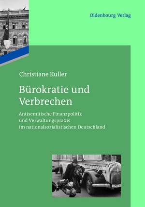 Bürokratie und Verbrechen: Antisemitische Finanzpolitik und Verwaltungspraxis im nationalsozialistischen Deutschland de Christiane Kuller