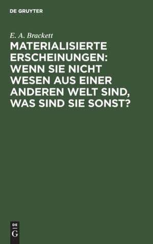 Materialisierte Erscheinungen: Wenn sie nicht Wesen aus einer anderen Welt sind, was sind sie sonst? de E. A. Brackett