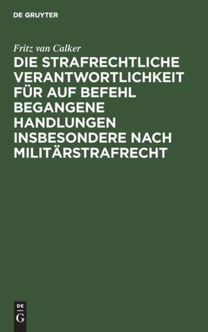 Die strafrechtliche Verantwortlichkeit für auf Befehl begangene Handlungen insbesondere nach Militärstrafrecht de Fritz Van Calker