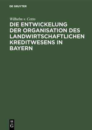 Die Entwickelung der Organisation des landwirtschaftlichen Kreditwesens in Bayern de Wilhelm V. Cetto