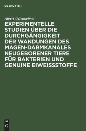 Experimentelle Studien über die Durchgängigkeit der Wandungen des Magen-darmkanales neugeborener Tiere für Bakterien und genuine Eiweißstoffe de Albert Uffenheimer