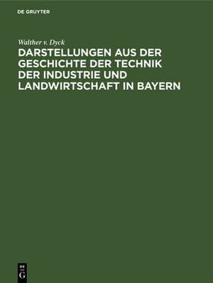 Darstellungen aus der Geschichte der Technik der Industrie und Landwirtschaft in Bayern de Walther V. Dyck