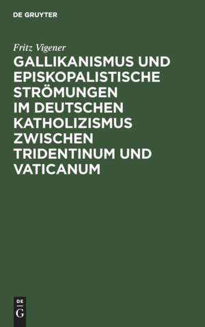 Gallikanismus und episkopalistische Strömungen im deutschen Katholizismus zwischen Tridentinum und Vaticanum de Fritz Vigener