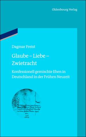 Glaube - Liebe - Zwietracht: Konfessionell gemischte Ehen in Deutschland in der Frühen Neuzeit de Dagmar Freist