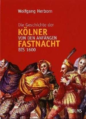 Die Geschichte der Kölner Fastnacht von den Anfängen bis 1600 de Wolfgang Herborn