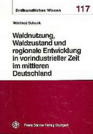 Waldnutzung, Waldzustand und regionale Entwicklung in vorindustrieller Zeit im mittleren Deutschland de Winfried Schenk