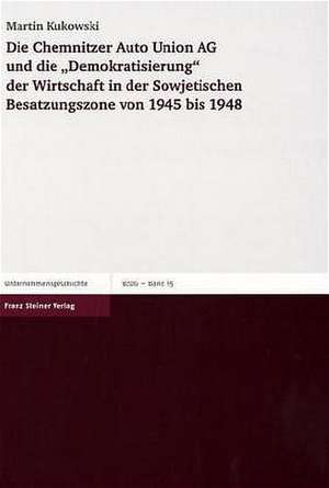 Die Chemnitzer Auto Union AG und die "Demokratisierung" der Wirtschaft in der Sowjetischen Besatzungszone von 1945 bis 1948 de Martin Kukowski