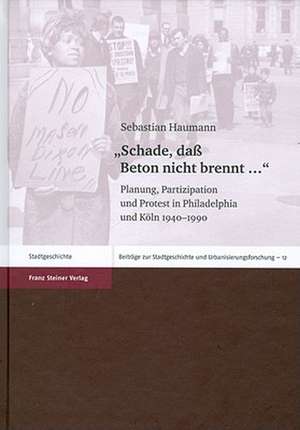 Schade, Dass Beton Nicht Brennt: Planung, Partizipation Und Protest in Philadelphia Und Koln 1940-1990 de Sebastian Haumann