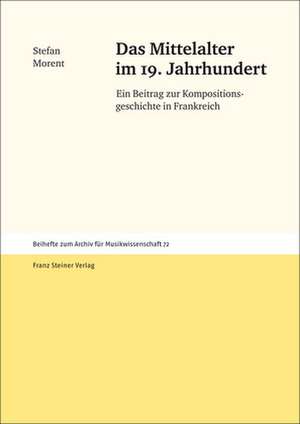 Das Mittelalter Im 19. Jahrhundert: Ein Beitrag Zur Kompositionsgeschichte in Frankreich de Stefan Morent