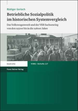 Betriebliche Sozialpolitik Im Historischen Systemvergleich: Das Volkswagenwerk Und Der Veb Sachsenring Von Den 1950er Bis in Die 1980er Jahre de Rüdiger Gerlach