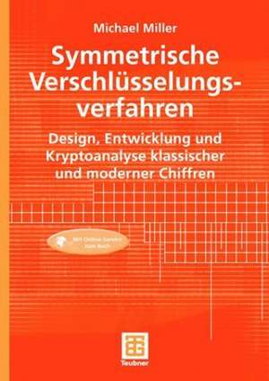 Symmetrische Verschlüsselungsverfahren: Design, Entwicklung und Kryptoanalyse klassischer und moderner Chiffren de Michael Miller