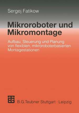 Mikroroboter und Mikromontage: Aufbau, Steuerung und Planung von flexiblen mikroroboterbasierten Montagestationen de Sergej Fatikow