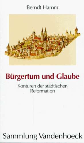 Burgertum Und Glaube: Konturen Der Stadtischen Reformation de Bernd Hamm