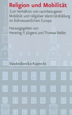 Religion Und Mobilitat: Zum Verhaltnis Von Raumbezogener Mobilitat Und Religioser Identitatsbildung Im Fruhneuzeitlichen Europa de Henning P Jürgens