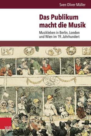 Das Publikum Macht Die Musik: Musikleben in Berlin, London Und Wien Im 19. Jahrhundert de Sven Oliver Müller