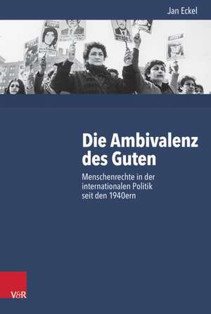 Die Ambivalenz Des Guten: Menschenrechte in Der Internationalen Politik Seit Den 1940ern de Jan Eckel