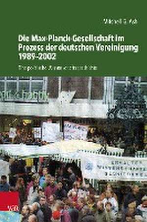 Die Max-Planck-Gesellschaft im Prozess der deutschen Vereinigung 1989-2002: Eine politische Wissenschaftsgeschichte de Mitchell Ash