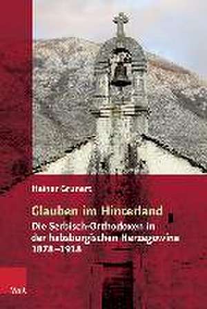 Glauben Im Hinterland: Die Serbisch-Orthodoxen in Der Habsburgischen Herzegowina 1878-1918 de Heiner Grunert