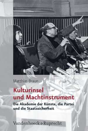 Kulturinsel Und Machtinstrument: Die Akademie Der Kunste, Die Partei Und Die Staatssicherheit de Matthias Braun