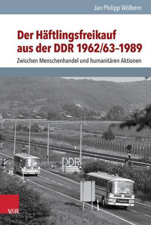 Der Haftlingsfreikauf Aus Der Ddr 1962/63-1989: Zwischen Menschenhandel Und Humanitaren Aktionen de Jan Philipp Wölbern