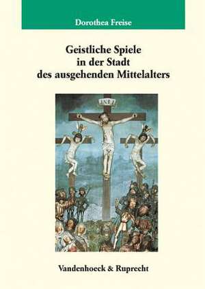 Geistliche Spiele in Der Stadt Des Ausgehenden Mittelalters: Frankfurt - Friedberg - Alsfeld de Dorothea Freise