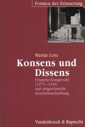 Konsens Und Dissens: Deutsche Konigswahl (1273-1349) Und Zeitgenossische Geschichtsschreibung de Martin Lenz