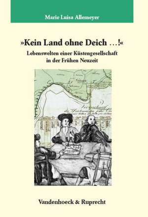 Kein Land Ohne Deich...!: Lebenswelten Einer Kustengesellschaft in Der Fruhen Neuzeit de Marie Luisa Allemeyer