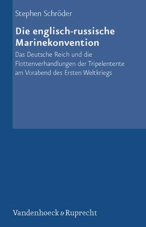 Die Englisch-Russische Marinekonvention: Das Deutsche Reich Und Die Flottenverhandlungen Der Tripelentente Am Vorabend Des Ersten Weltkriegs de Stephen Schröder