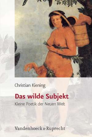 Das Wilde Subjekt: Kleine Poetik Der Neuen Welt de Christian Kiening