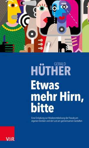 Etwas Mehr Hirn, Bitte: Eine Einladung Zur Wiederentdeckung Der Freude Am Eigenen Denken Und Der Lust Am Gemeinsamen Gestalten de Gerald Hüther