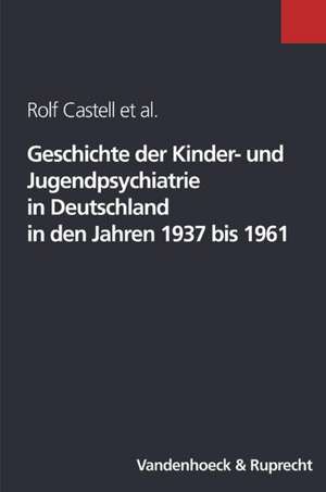 Geschichte Der Kinder- Und Jugendpsychiatrie in Deutschland in Den Jahren 1937 Bis 1961: Grundlagen Und Praxisfelder de Rolf Castell