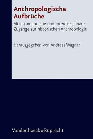 Anthropologische Aufbruche: Alttestamentliche Und Interdisziplinare Zugange Zur Historischen Anthropologie de Andreas Wagner