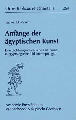 Anfange Der Agyptischen Kunst: Eine Problemgeschichtliche Einfuhrung in Agyptologische Bild-Anthropologie de Ludwig D. Morenz