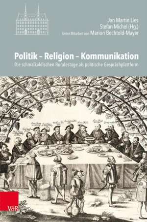 Politik -- Religion -- Kommunikation: Die schmalkaldischen Bundestage als politische Gesprachsplattform de Jan Martin Lies